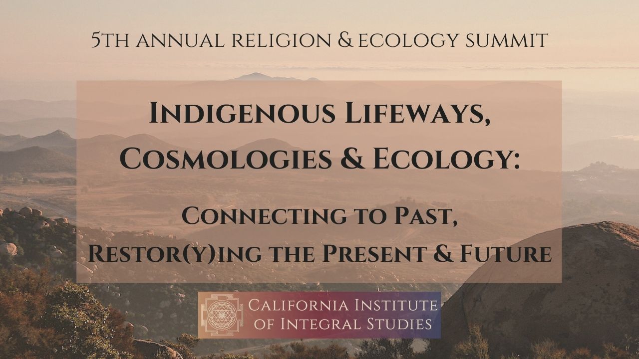 2021: Online Summit Series<br>Indigenous Lifeways, Cosmologies & Ecology: Connecting to Past, Restor(y)ing Present & Future